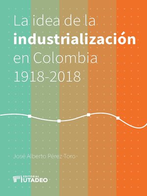 cover image of La idea de la industrialización en Colombia 1918-2018.